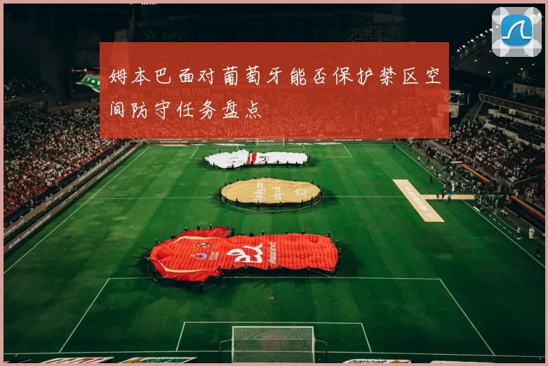姆本巴面对葡萄牙能否保护禁区空间防守任务盘点
