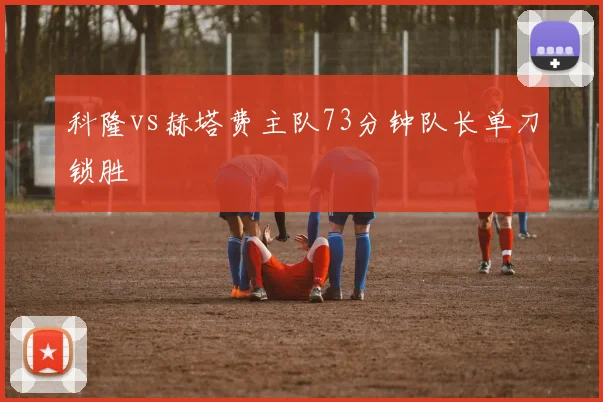 科隆vs赫塔费主队73分钟队长单刀锁胜