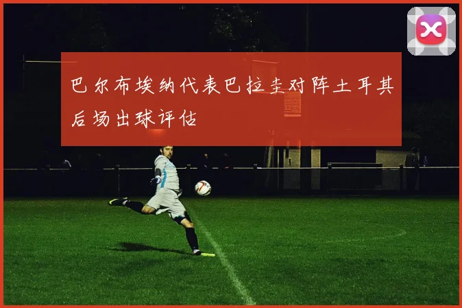 巴尔布埃纳代表巴拉圭对阵土耳其后场出球评估