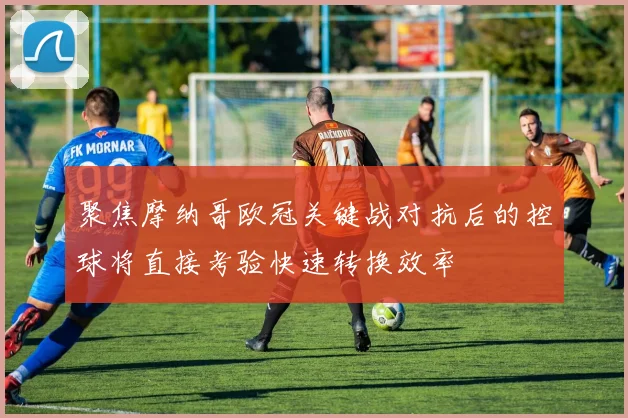 聚焦摩纳哥欧冠关键战对抗后的控球将直接考验快速转换效率
