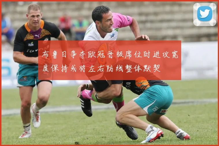 布鲁日争夺欧冠晋级席位时进攻宽度保持或将左右防线整体默契