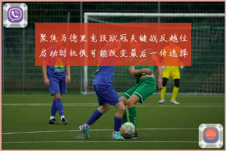 聚焦马德里竞技欧冠关键战反越位启动时机很可能改变最后一传选择