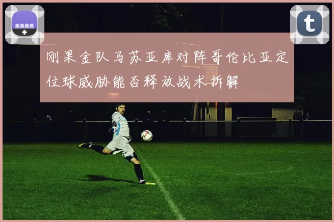 刚果金队马苏亚库对阵哥伦比亚定位球威胁能否释放战术拆解