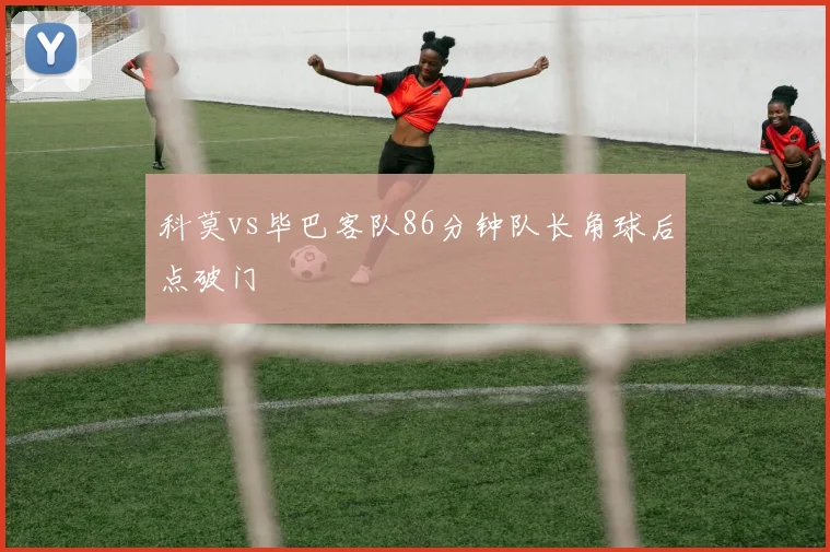 科莫vs毕巴客队86分钟队长角球后点破门