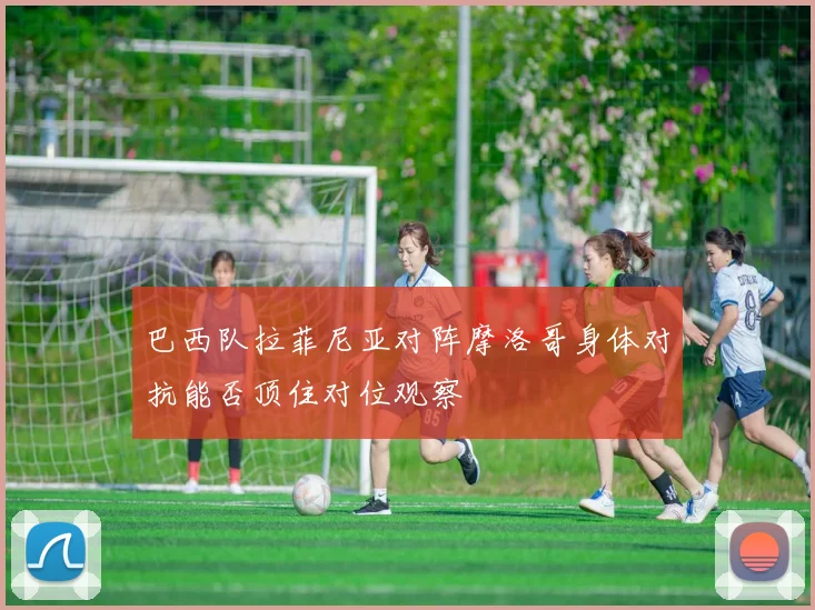 巴西队拉菲尼亚对阵摩洛哥身体对抗能否顶住对位观察