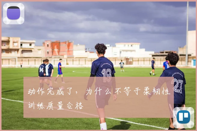 动作完成了,为什么不等于柔韧性训练质量合格