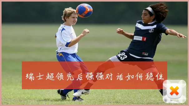 瑞士超领先后强强对话如何稳住