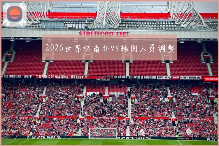 2026世界杯南非vs韩国人员调整