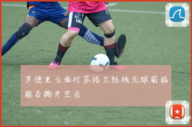 罗德里戈面对苏格兰防线无球前插能否撕开空当