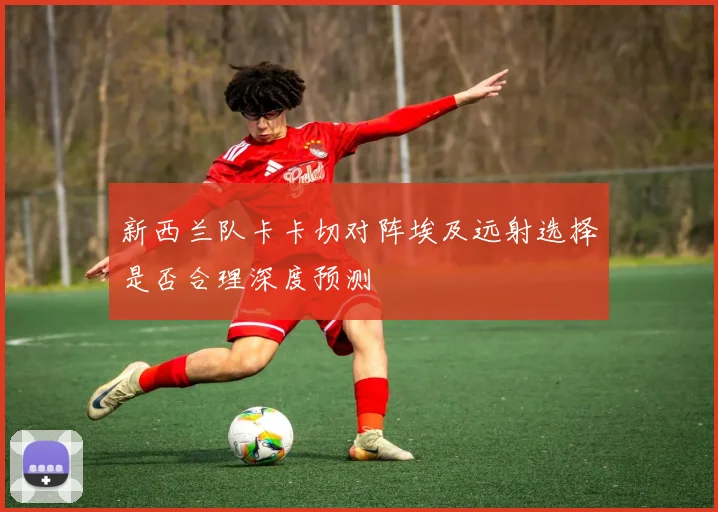 新西兰队卡卡切对阵埃及远射选择是否合理深度预测