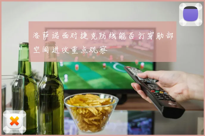 洛萨诺面对捷克防线能否打穿肋部空间进攻重点观察