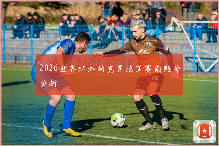 2026世界杯加纳克罗地亚赛前赔率分析