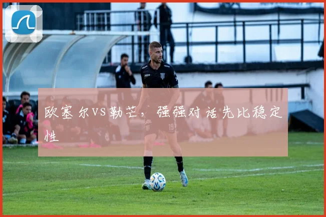 欧塞尔vs勒芒,强强对话先比稳定性