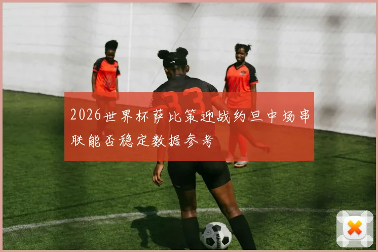 2026世界杯萨比策迎战约旦中场串联能否稳定数据参考