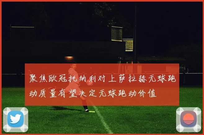 聚焦欧冠托纳利对上萨拉赫无球跑动质量有望决定无球跑动价值