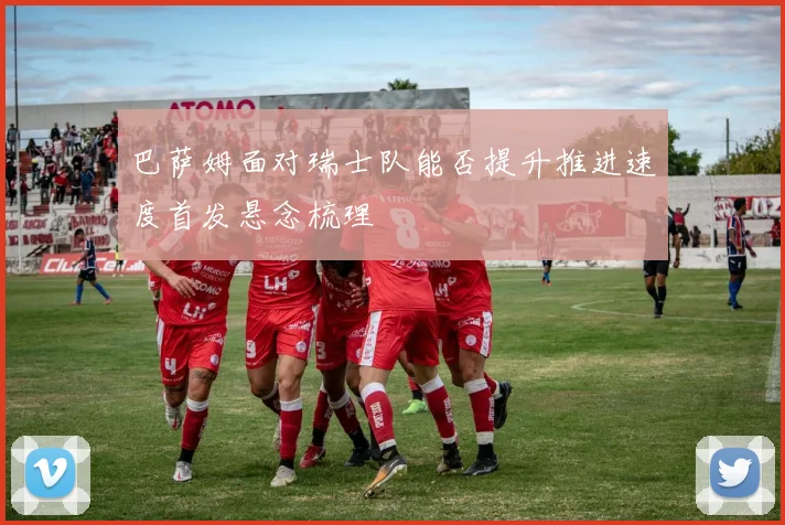 巴萨姆面对瑞士队能否提升推进速度首发悬念梳理