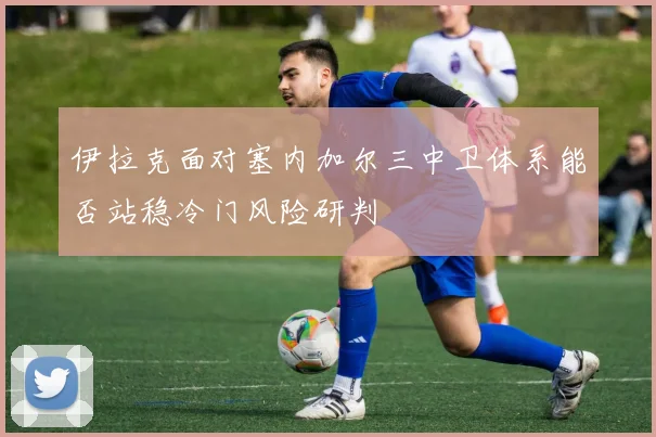 伊拉克面对塞内加尔三中卫体系能否站稳冷门风险研判
