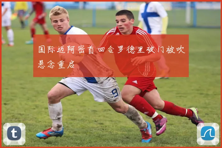 国际迈阿密首回合罗德里破门被吹悬念重启