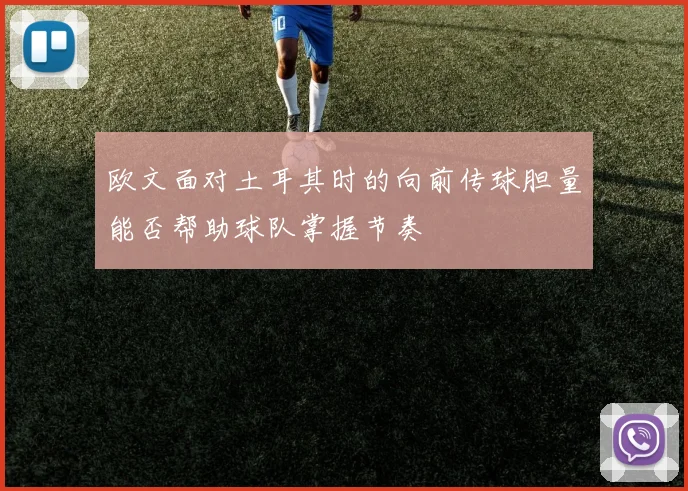 欧文面对土耳其时的向前传球胆量能否帮助球队掌握节奏