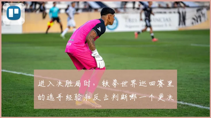进入决胜局时，铁拳世界巡回赛里的选手经验和反击判断哪一个更决定下限