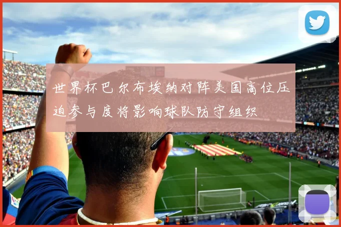 世界杯巴尔布埃纳对阵美国高位压迫参与度将影响球队防守组织