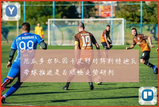 厄瓜多尔队因卡皮耶对阵科特迪瓦带球推进是否顺畅走势研判