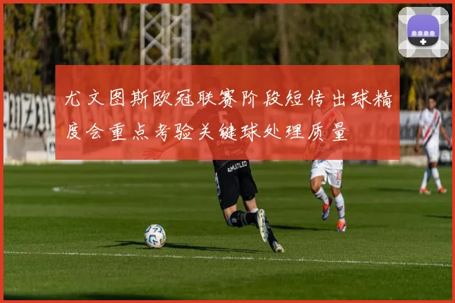 尤文图斯欧冠联赛阶段短传出球精度会重点考验关键球处理质量