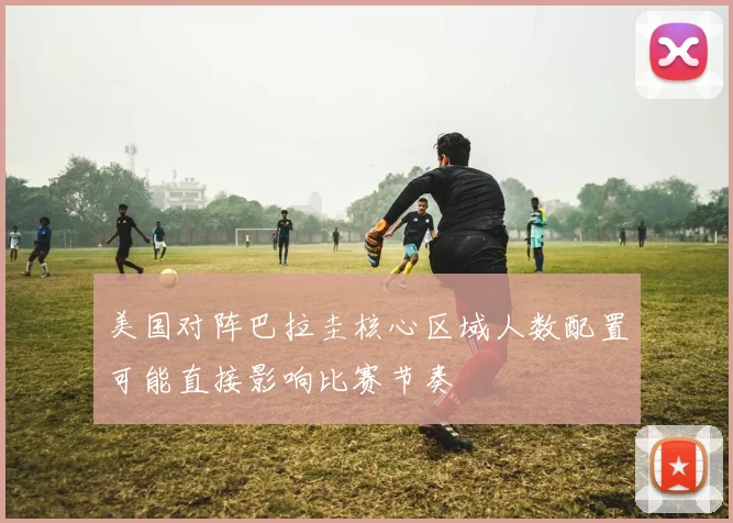 美国对阵巴拉圭核心区域人数配置可能直接影响比赛节奏