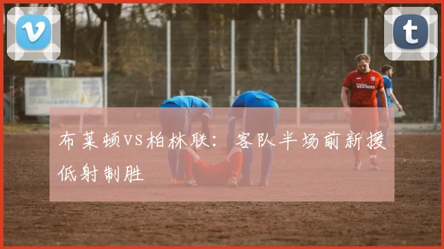 布莱顿vs柏林联：客队半场前新援低射制胜