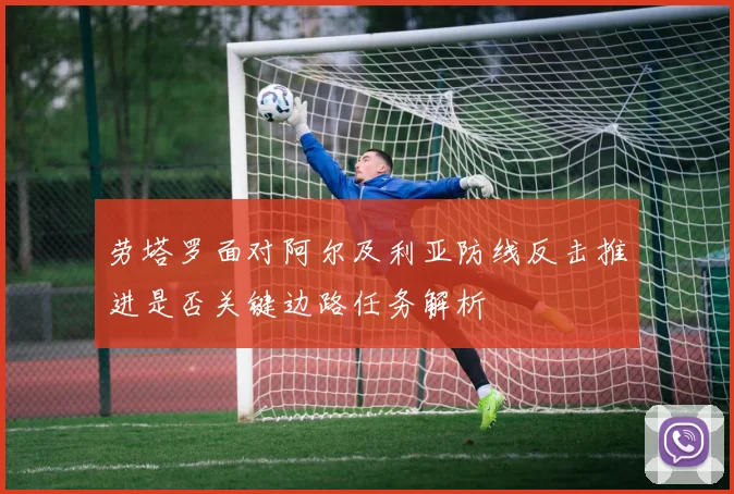 劳塔罗面对阿尔及利亚防线反击推进是否关键边路任务解析