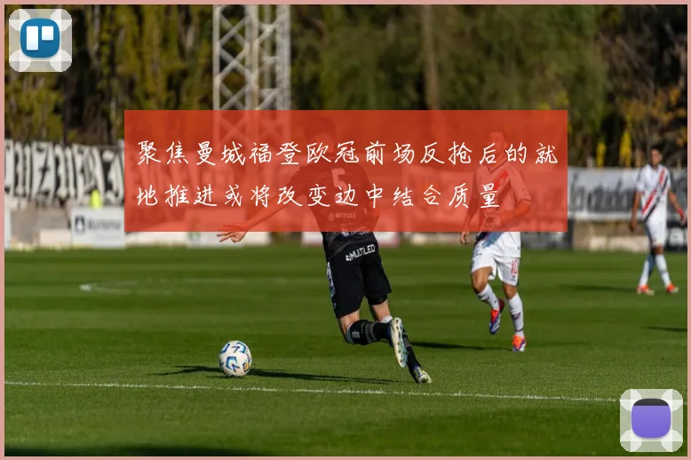 聚焦曼城福登欧冠前场反抢后的就地推进或将改变边中结合质量