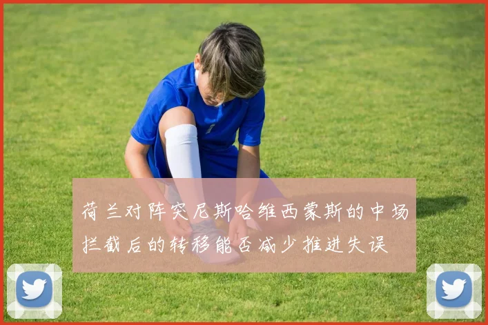 荷兰对阵突尼斯哈维西蒙斯的中场拦截后的转移能否减少推进失误