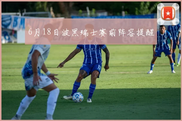 6月18日波黑瑞士赛前阵容提醒