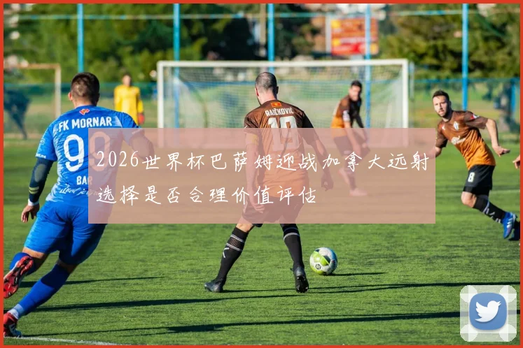 2026世界杯巴萨姆迎战加拿大远射选择是否合理价值评估