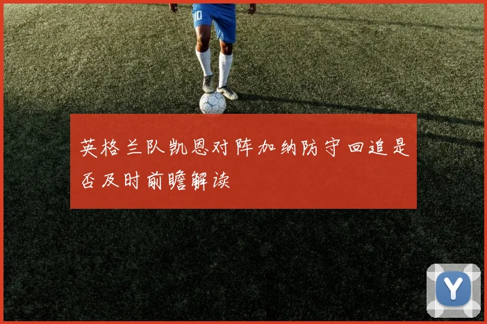 英格兰队凯恩对阵加纳防守回追是否及时前瞻解读