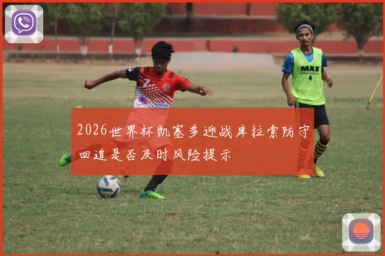 2026世界杯凯塞多迎战库拉索防守回追是否及时风险提示