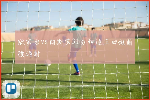 欧塞尔vs朗斯第31分钟边卫回做前腰远射