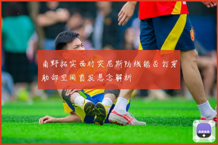 南野拓实面对突尼斯防线能否打穿肋部空间首发悬念解析