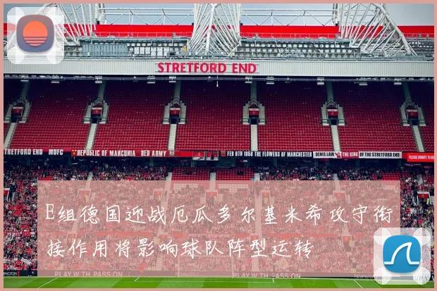 E组德国迎战厄瓜多尔基米希攻守衔接作用将影响球队阵型运转