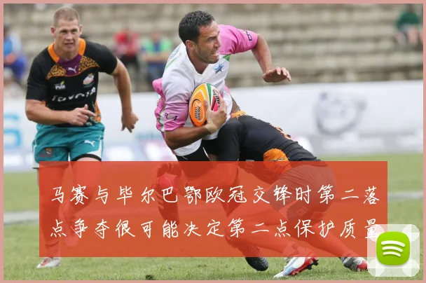 马赛与毕尔巴鄂欧冠交锋时第二落点争夺很可能决定第二点保护质量