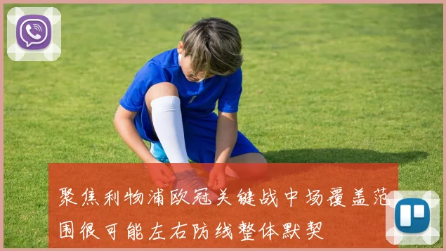 聚焦利物浦欧冠关键战中场覆盖范围很可能左右防线整体默契