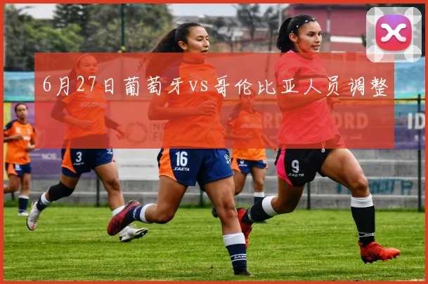 6月27日葡萄牙vs哥伦比亚人员调整