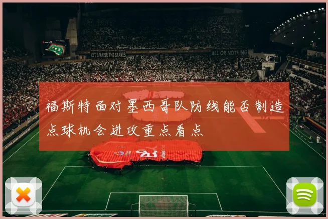 福斯特面对墨西哥队防线能否制造点球机会进攻重点看点