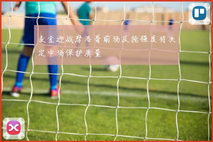 麦金迎战摩洛哥前场反抢强度将决定中场保护质量