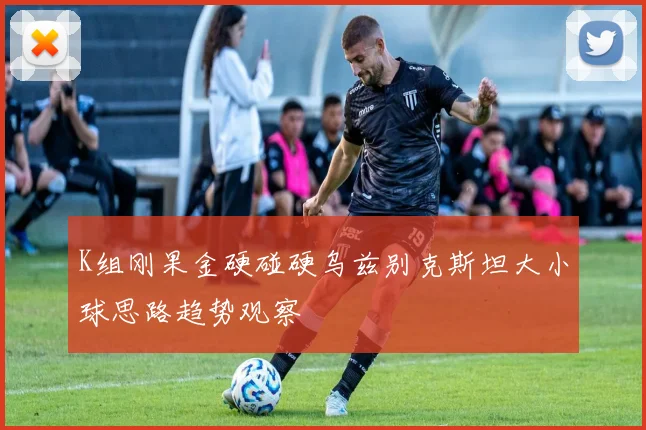 K组刚果金硬碰硬乌兹别克斯坦大小球思路趋势观察