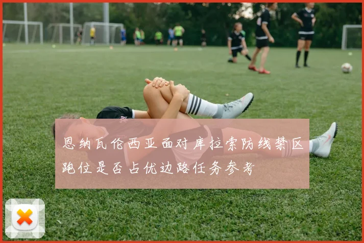 恩纳瓦伦西亚面对库拉索防线禁区跑位是否占优边路任务参考