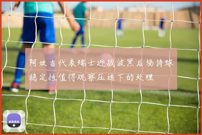 阿坎吉代表瑞士迎战波黑后场持球稳定性值得观察压迫下的处理