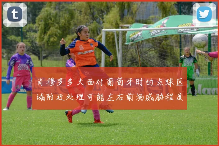 肖穆罗多夫面对葡萄牙时的点球区域附近处理可能左右前场威胁程度