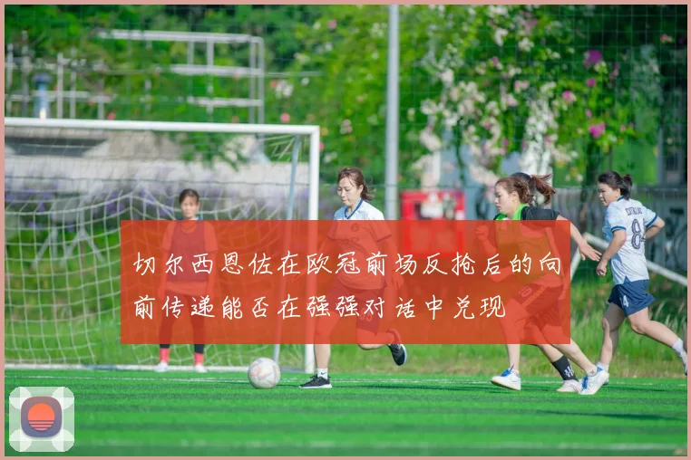 切尔西恩佐在欧冠前场反抢后的向前传递能否在强强对话中兑现