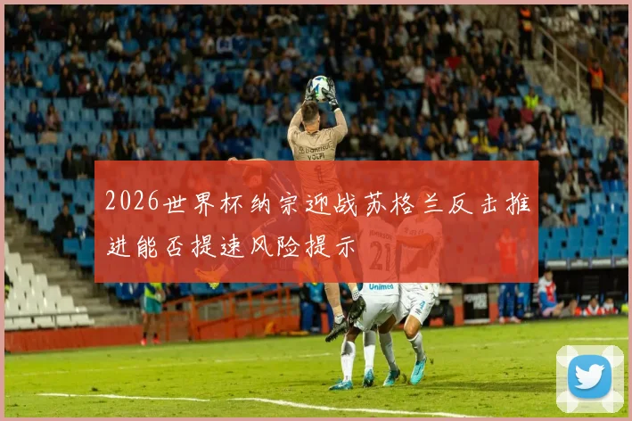 2026世界杯纳宗迎战苏格兰反击推进能否提速风险提示